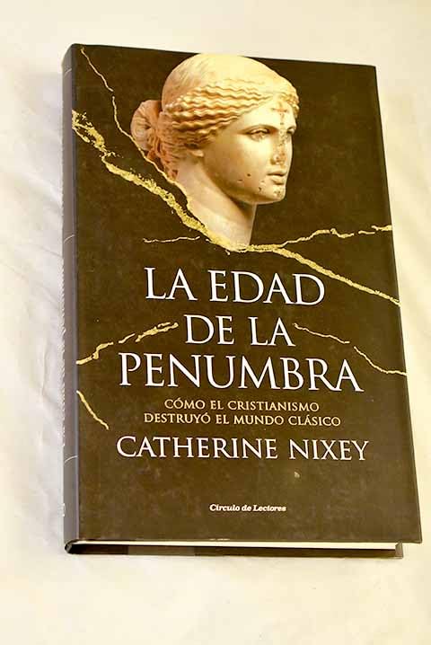 La Edad de la Penumbra Cómo el cristianismo destruyo el mundo clásico