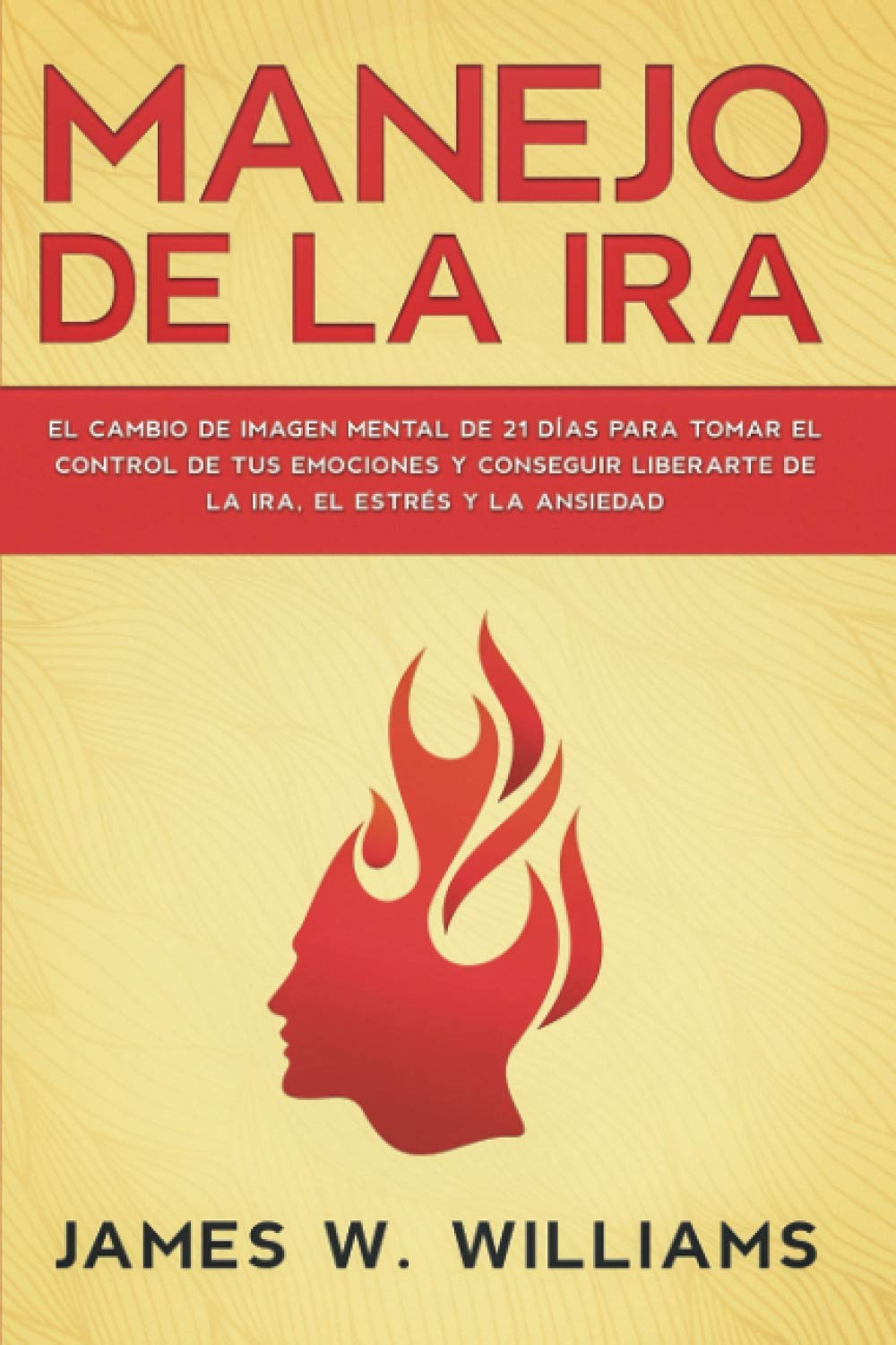 Manejo de la ira: El cambio de imagen mental de 21 días para tomar el control de tus emociones y conseguir liberarte de la ira, el estrés y la ansiedad: 2 (Inteligencia Emocional Práctica)