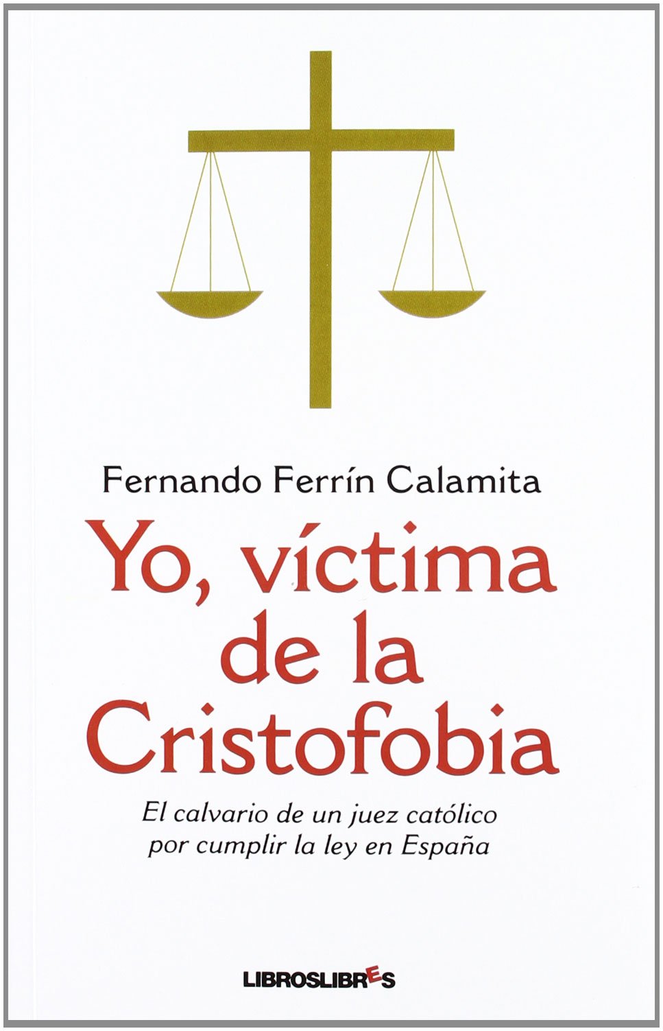 Yo, víctima de la cristofobia: Elcalvario de un juez católico por cumplir la ley en España (LibrosLibres)