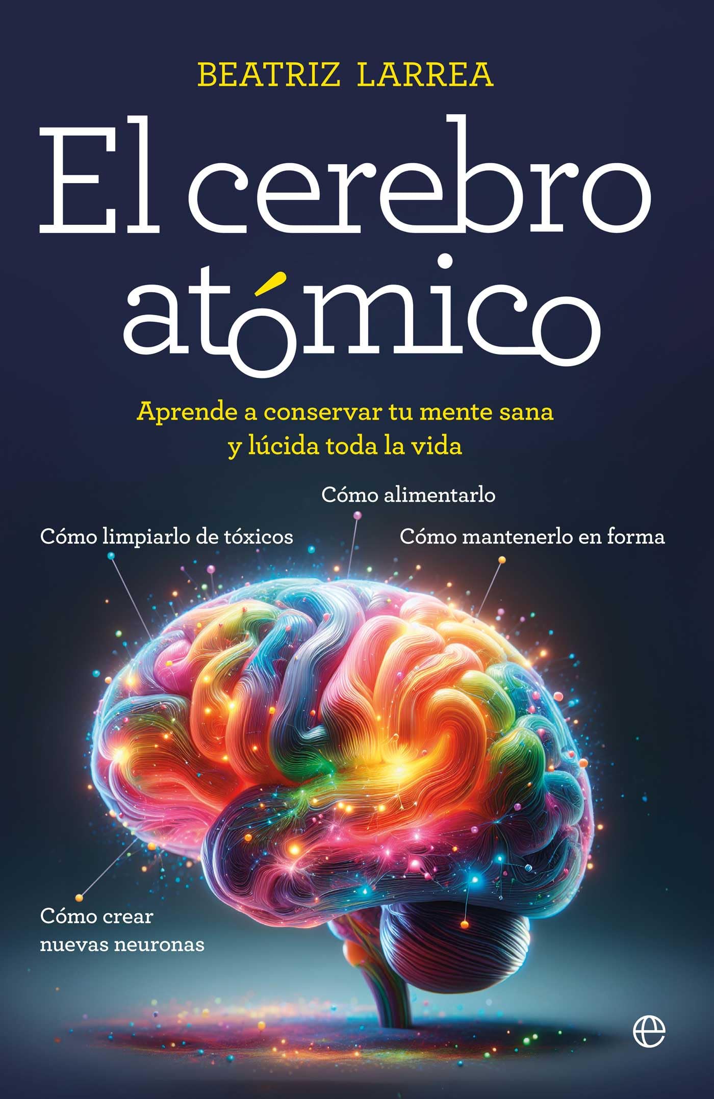 El cerebro atómico: Cómo alimentarlo, cómo limpiarlo de tóxicos, cómo mantenerlo en forma, cómo crear nuevas neuronas. Aprende a conservar tu mente sana y lúcida toda la vida (Autoayuda)