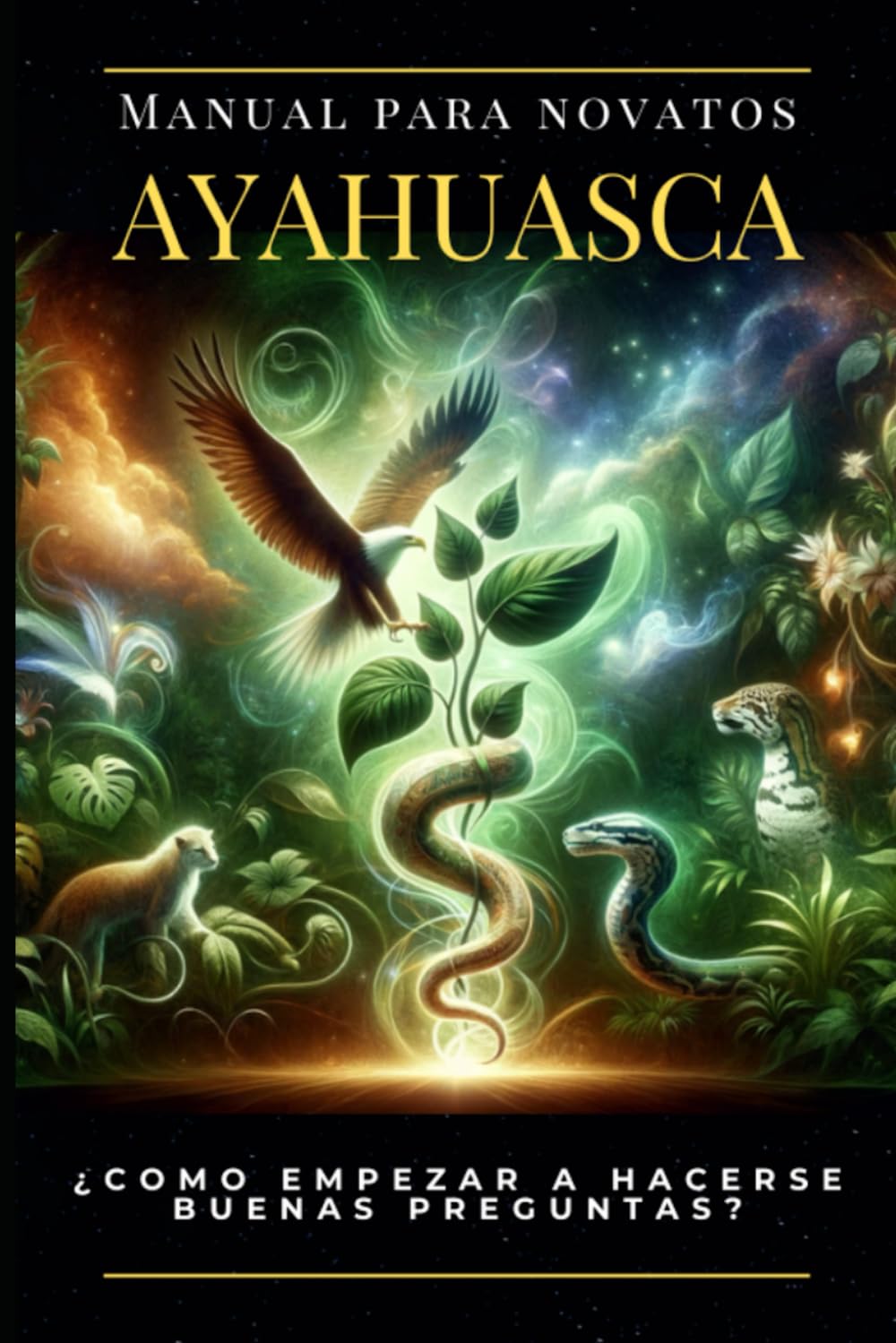 Ayahuasca. Manual para Novatos. ¿Cómo empezar a hacerse buenas preguntas?: Un Viaje hacia la Expansión de Conciencia