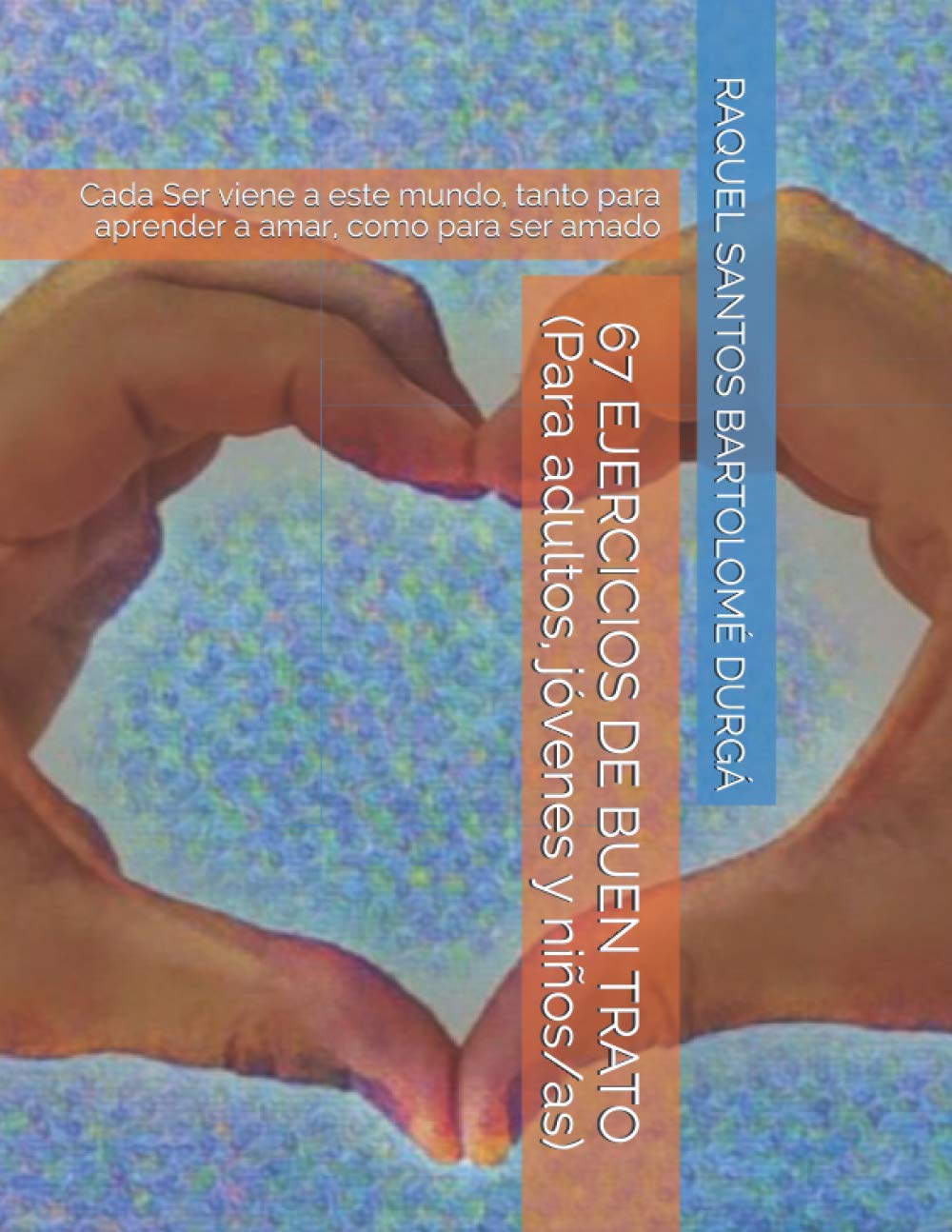 67 EJERCICIOS DE BUEN TRATO (Para adultos, jóvenes y niños/as): Cada Ser viene a este mundo, tanto para aprender a amar, como para ser amado