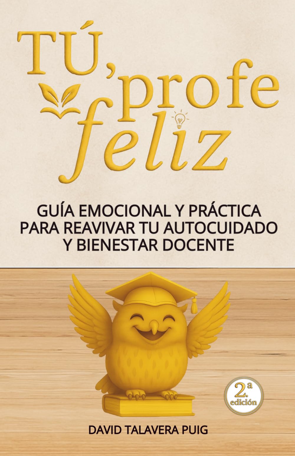 TÚ, PROFE FELIZ: Guía emocional y práctica para reavivar tu autocuidado y bienestar docente, con claves para reducir el estrés. Un regalo para profesorado de Educación Infantil, Primaria y Secundaria
